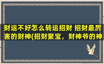 财运不好怎么转运招财 招财最厉害的财神(招财聚宝，财神爷的神奇转运方法！)